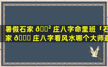 暑假石家 🌲 庄八字命里班「石家 🐕 庄八字看风水哪个大师最权威」